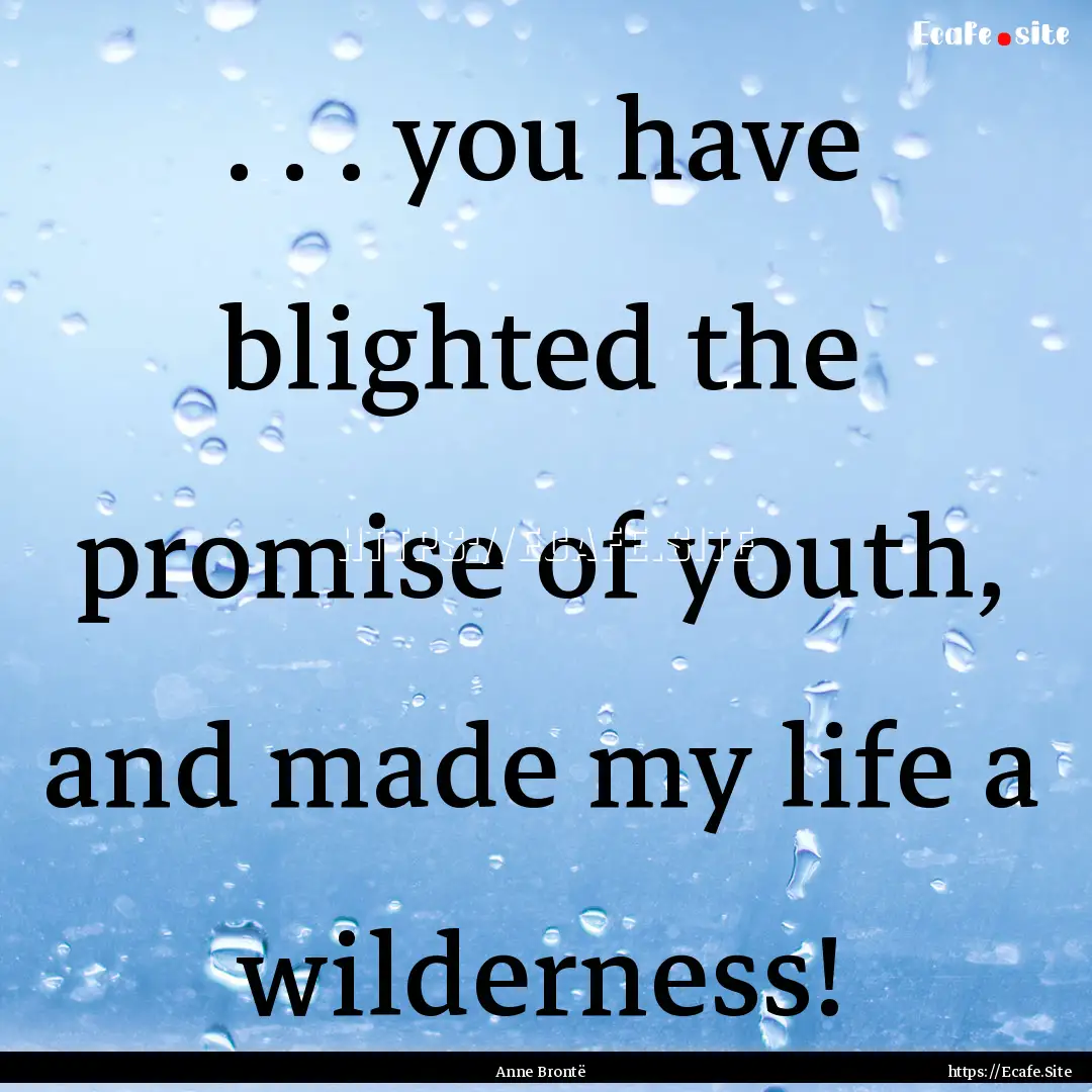 . . . you have blighted the promise of youth,.... : Quote by Anne Brontë