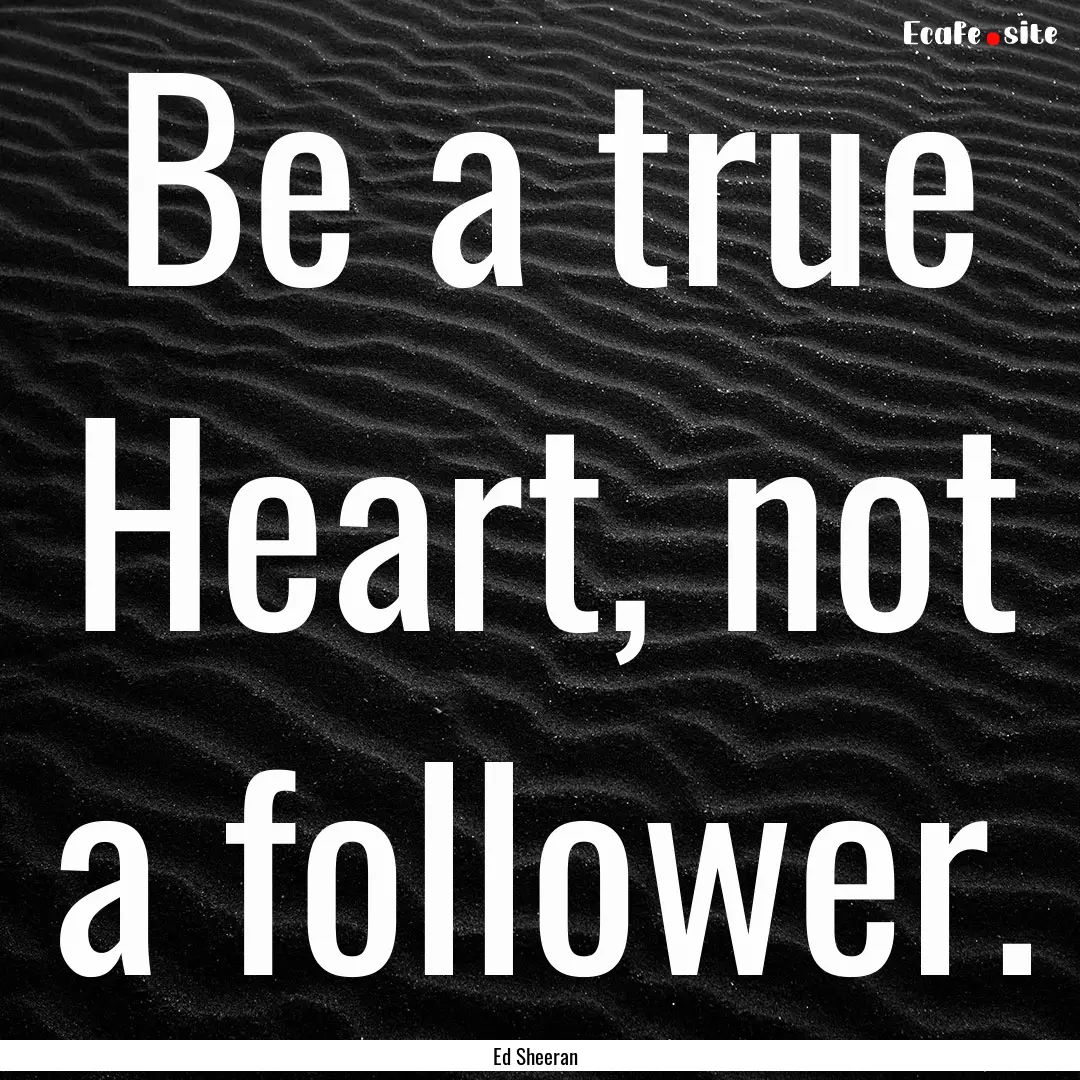 Be a true Heart, not a follower. : Quote by Ed Sheeran