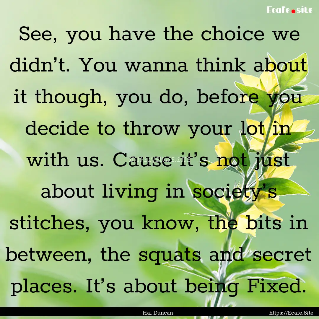 See, you have the choice we didn’t. You.... : Quote by Hal Duncan