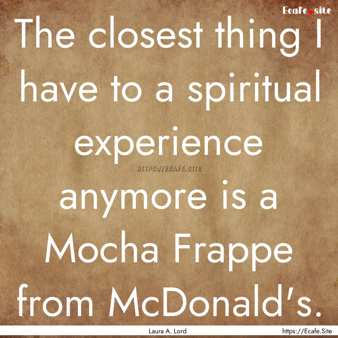 The closest thing I have to a spiritual experience.... : Quote by Laura A. Lord