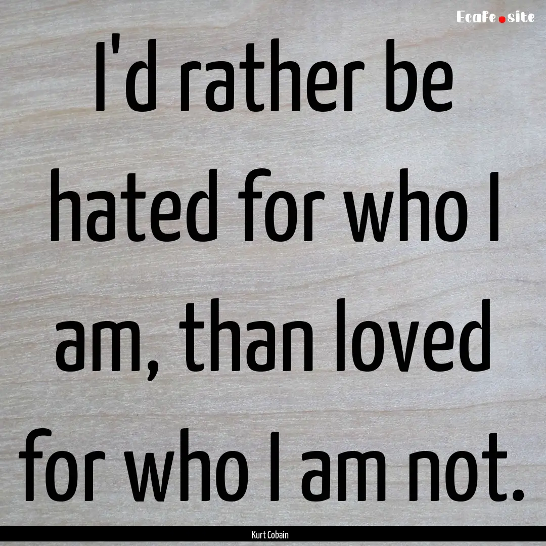 I'd rather be hated for who I am, than loved.... : Quote by Kurt Cobain