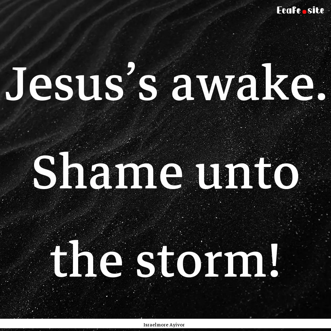 Jesus’s awake. Shame unto the storm! : Quote by Israelmore Ayivor