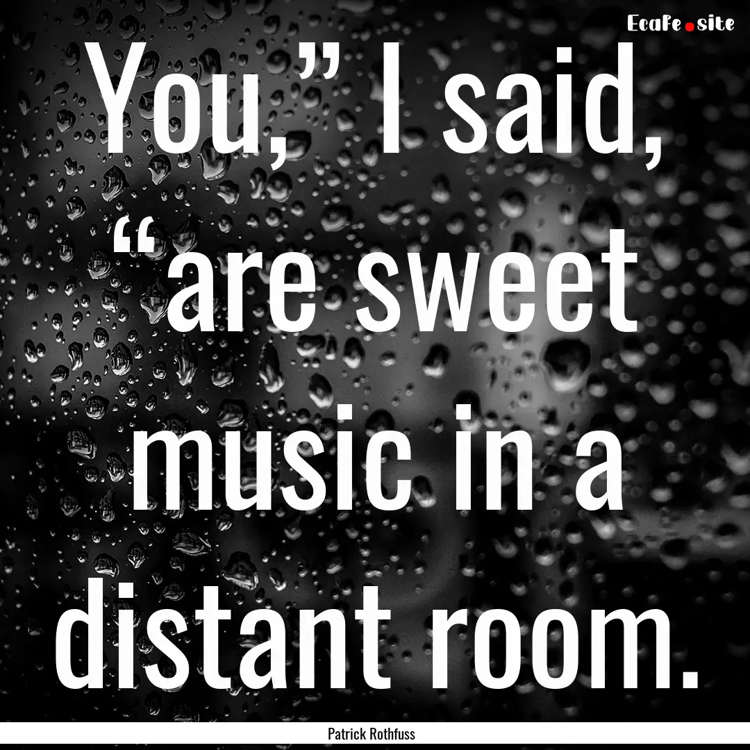 You,” I said, “are sweet music in a distant.... : Quote by Patrick Rothfuss