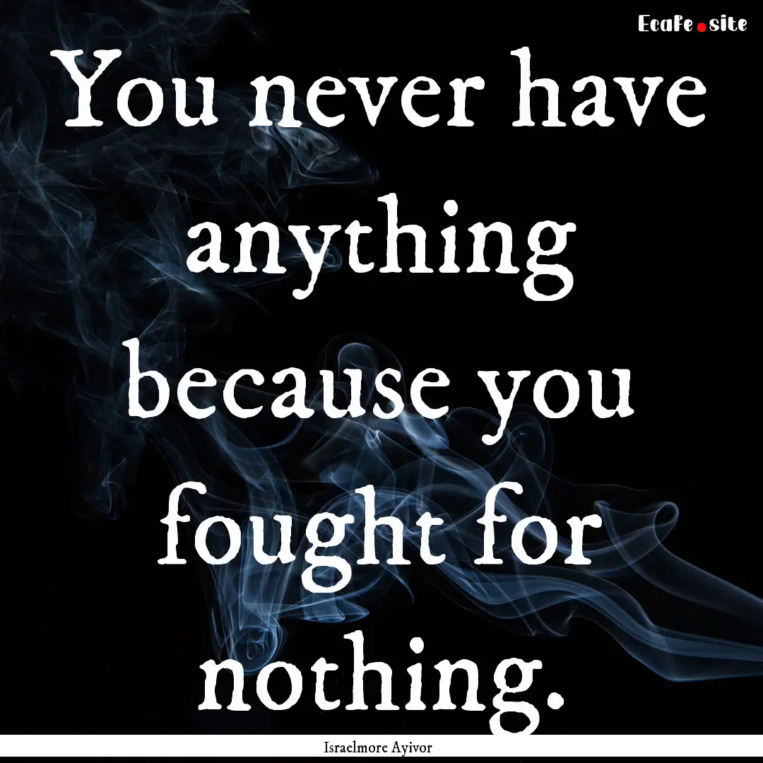 You never have anything because you fought.... : Quote by Israelmore Ayivor