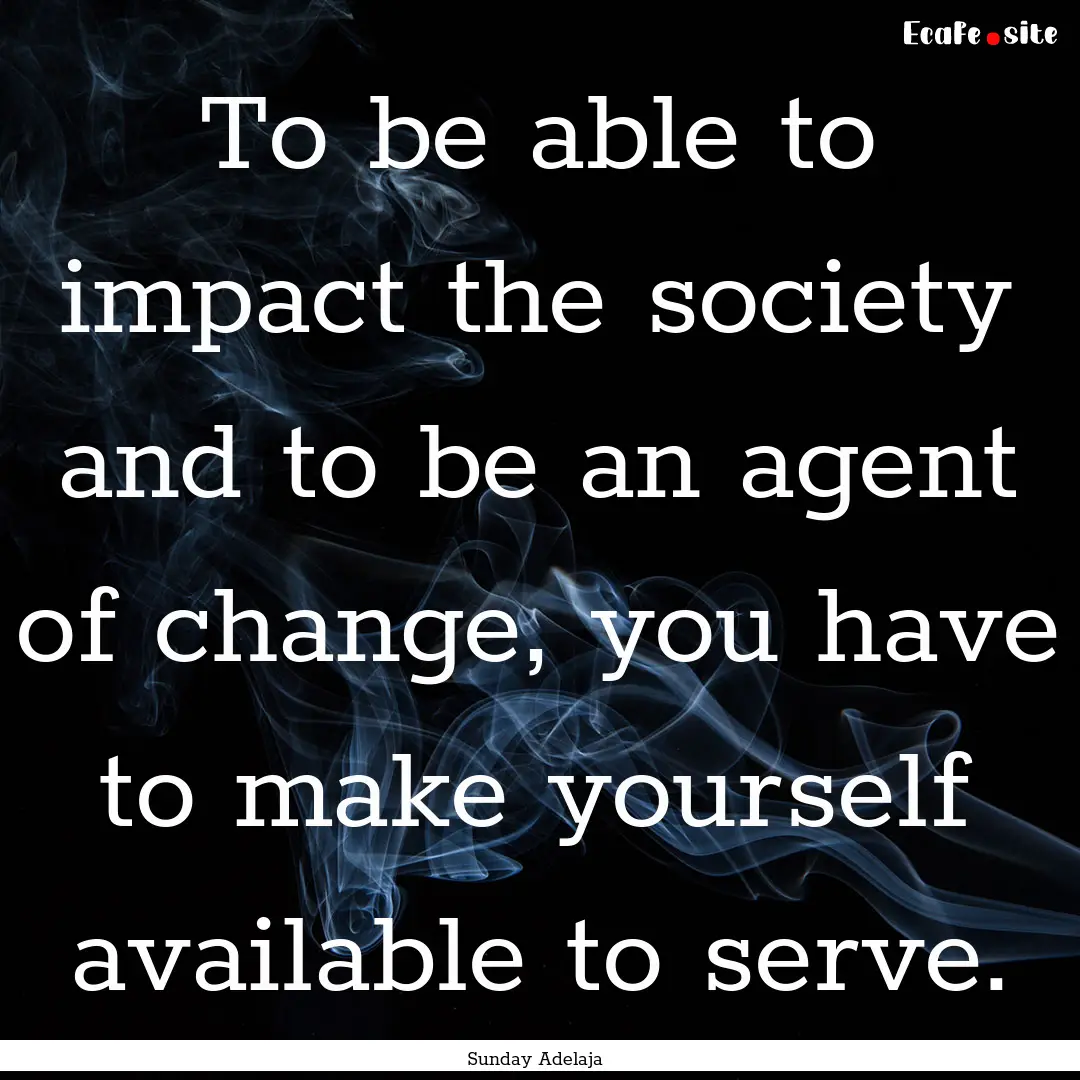 To be able to impact the society and to be.... : Quote by Sunday Adelaja