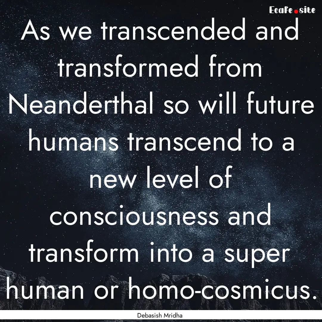 As we transcended and transformed from Neanderthal.... : Quote by Debasish Mridha