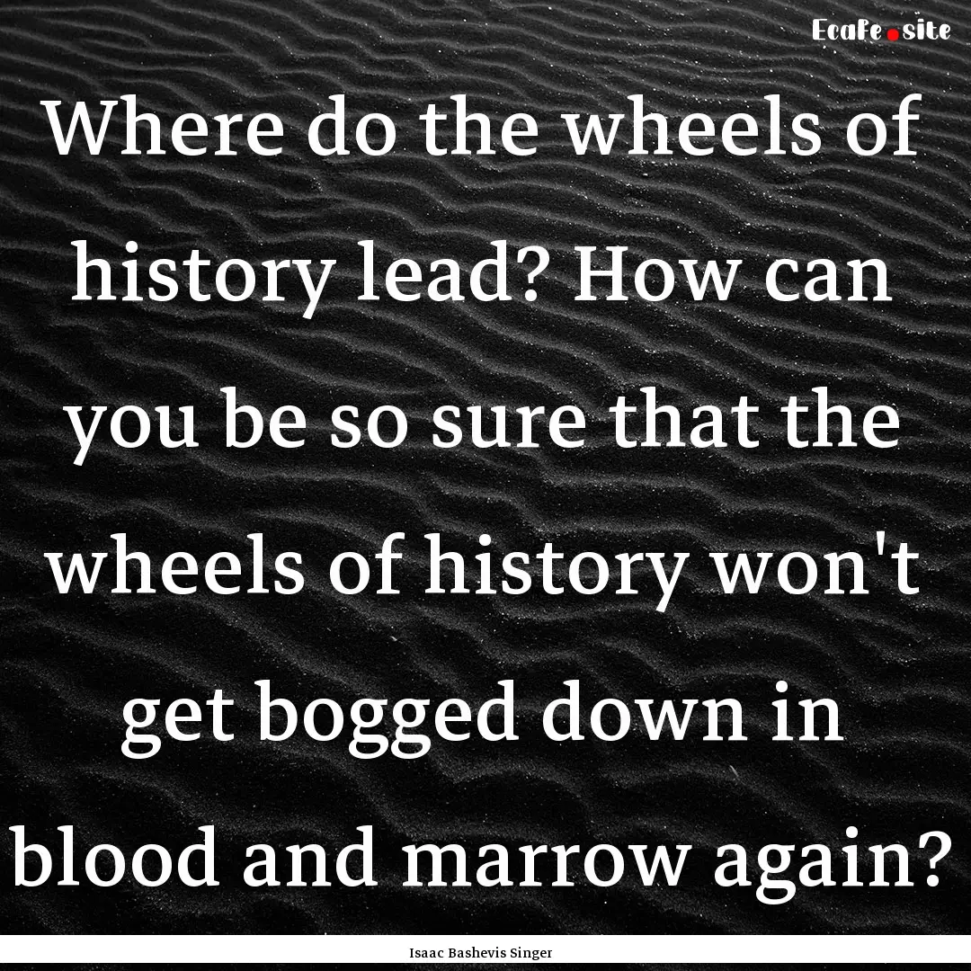 Where do the wheels of history lead? How.... : Quote by Isaac Bashevis Singer