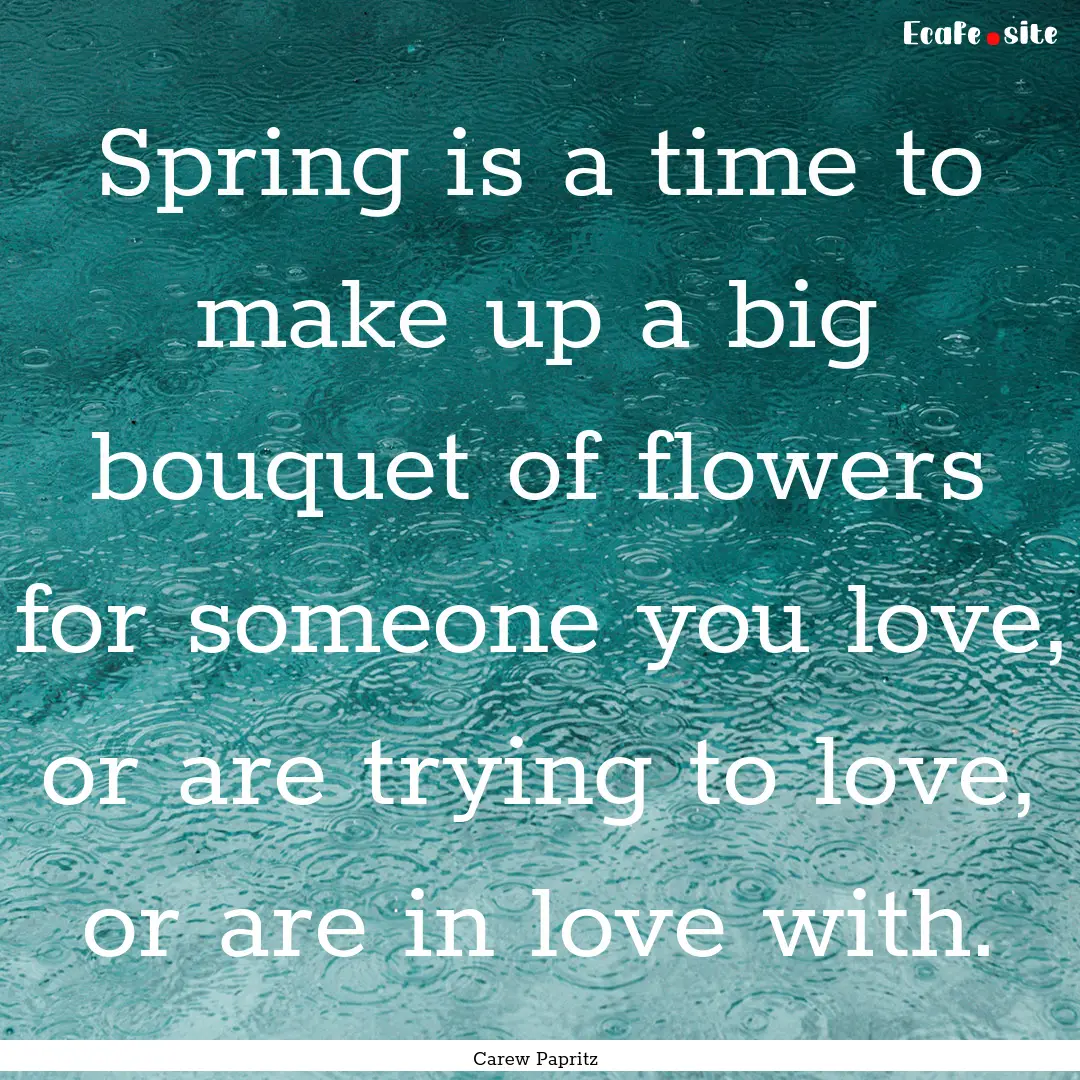 Spring is a time to make up a big bouquet.... : Quote by Carew Papritz