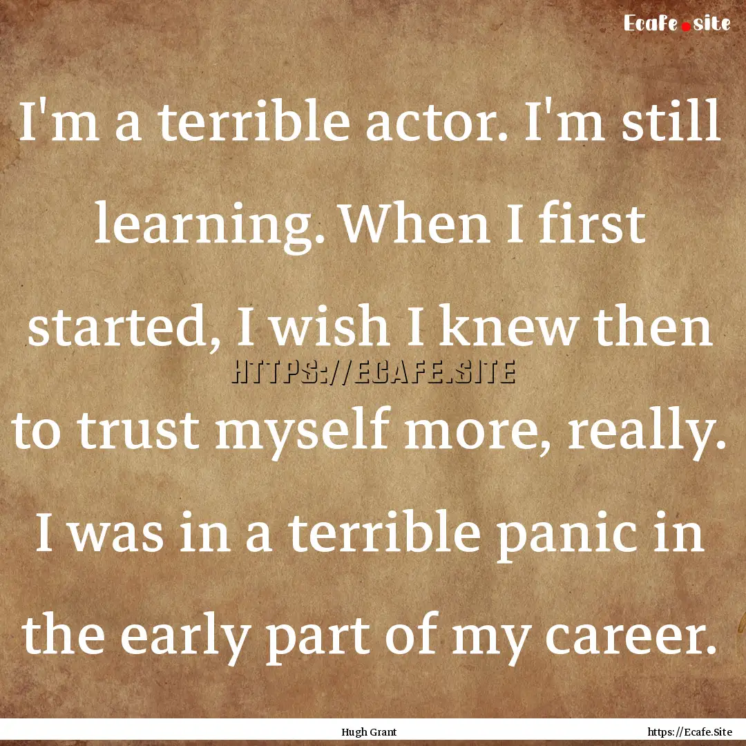 I'm a terrible actor. I'm still learning..... : Quote by Hugh Grant