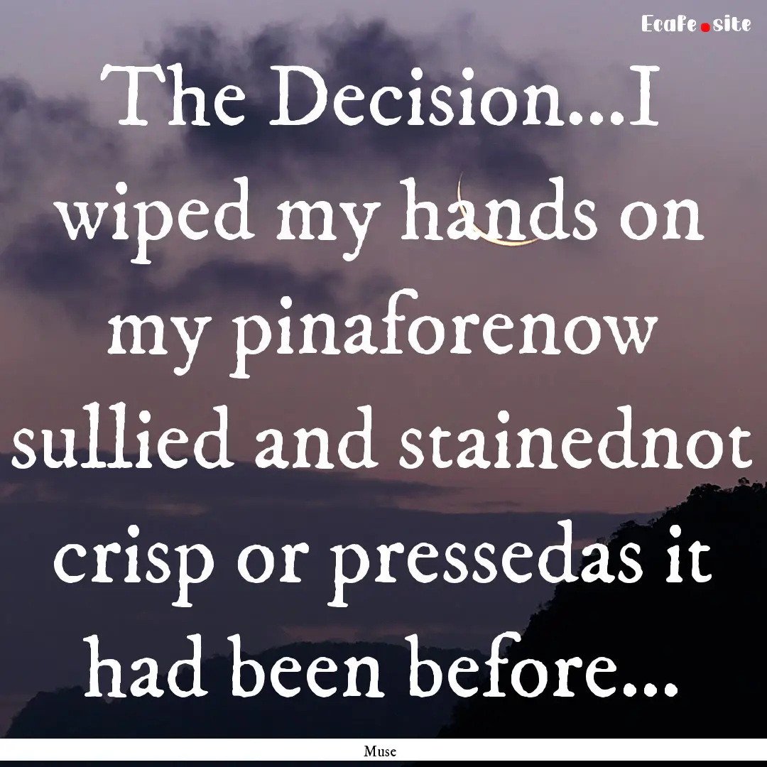 The Decision...I wiped my hands on my pinaforenow.... : Quote by Muse