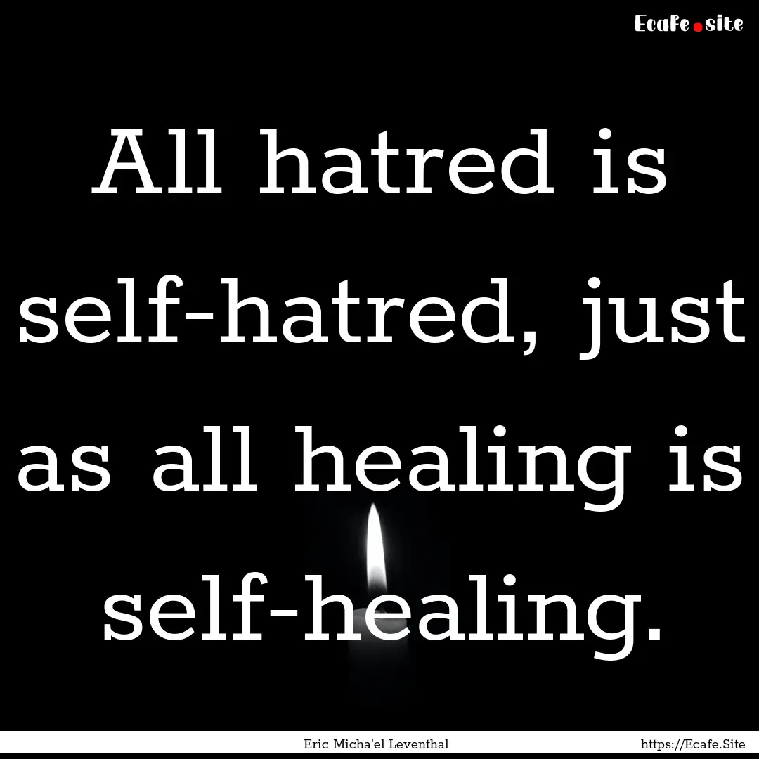 All hatred is self-hatred, just as all healing.... : Quote by Eric Micha'el Leventhal