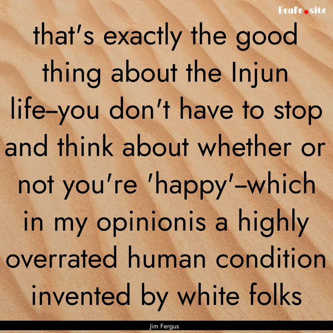 that's exactly the good thing about the Injun.... : Quote by Jim Fergus