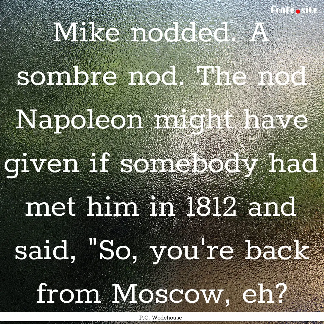 Mike nodded. A sombre nod. The nod Napoleon.... : Quote by P.G. Wodehouse