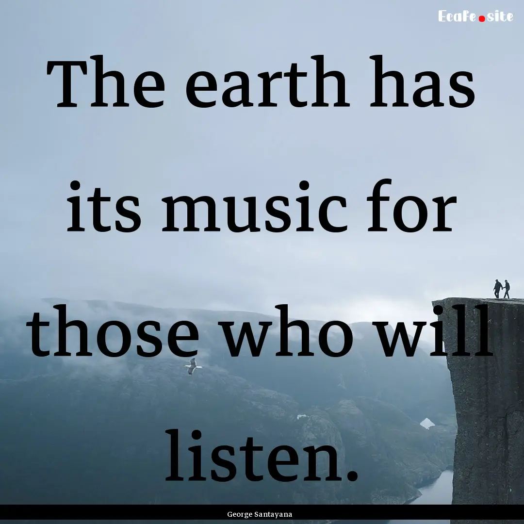 The earth has its music for those who will.... : Quote by George Santayana