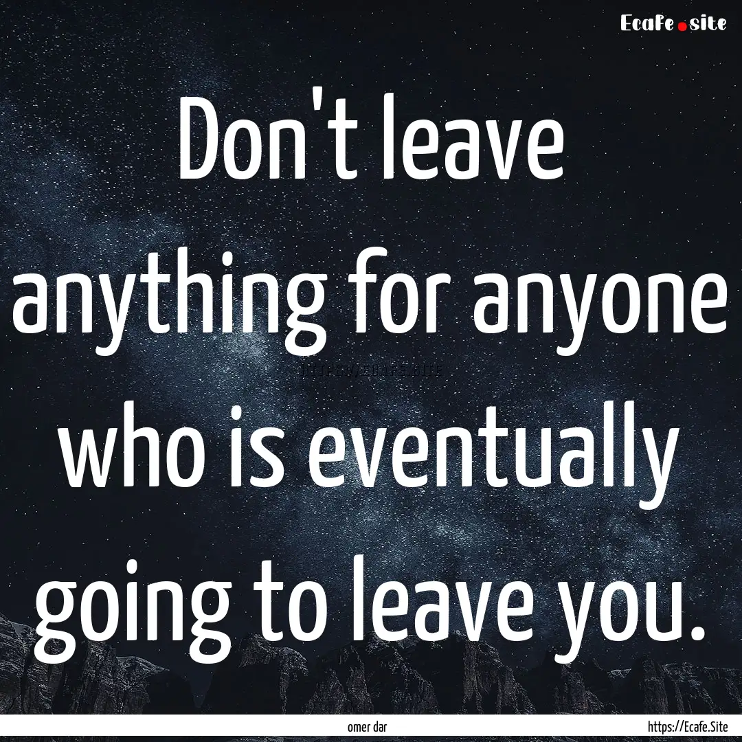 Don't leave anything for anyone who is eventually.... : Quote by omer dar