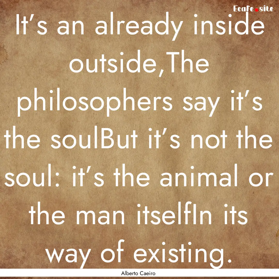 It’s an already inside outside,The philosophers.... : Quote by Alberto Caeiro