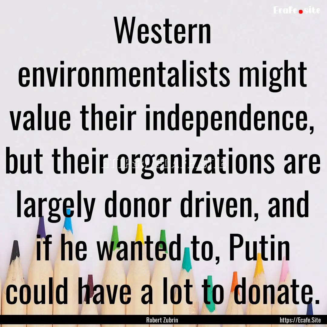 Western environmentalists might value their.... : Quote by Robert Zubrin