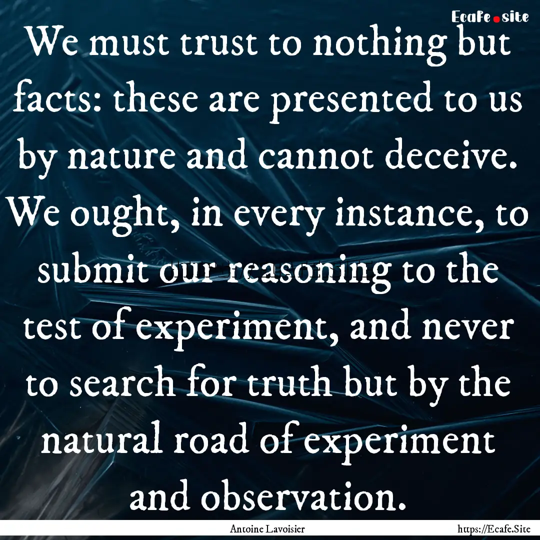 We must trust to nothing but facts: these.... : Quote by Antoine Lavoisier