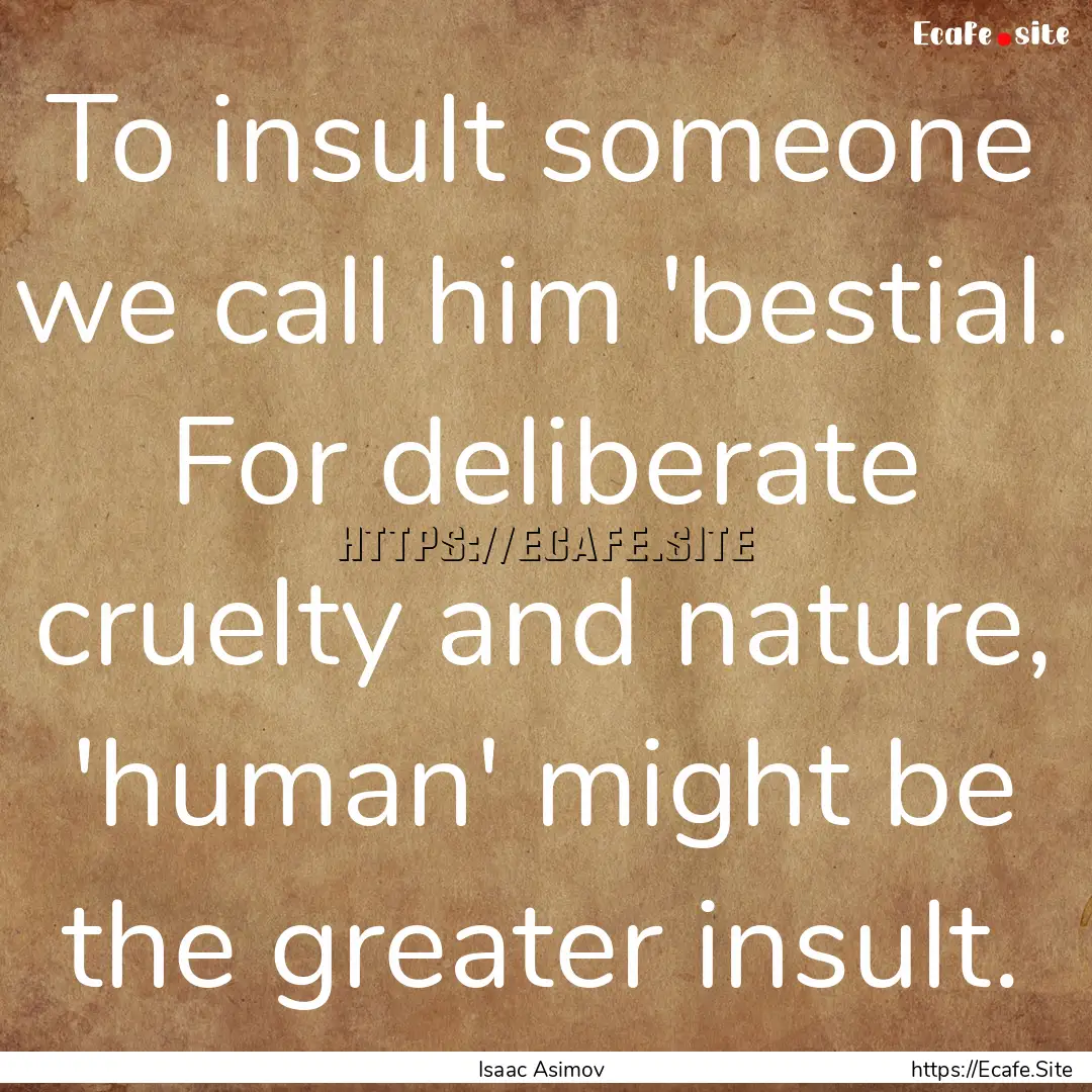 To insult someone we call him 'bestial. For.... : Quote by Isaac Asimov