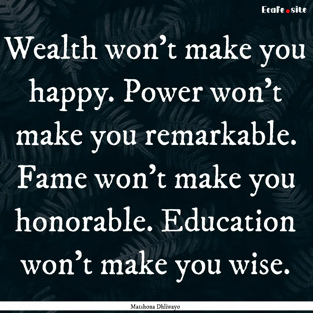 Wealth won’t make you happy. Power won’t.... : Quote by Matshona Dhliwayo