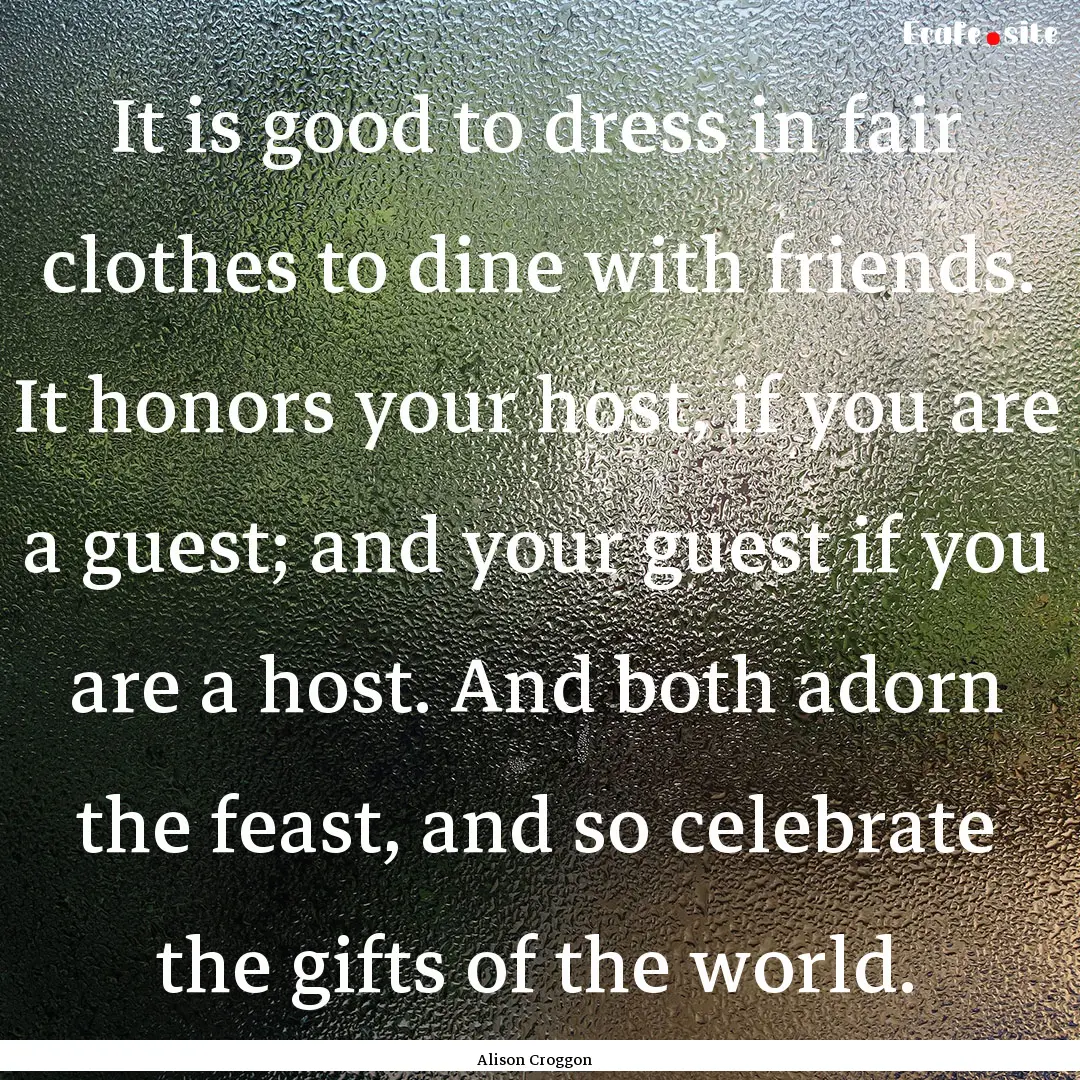 It is good to dress in fair clothes to dine.... : Quote by Alison Croggon