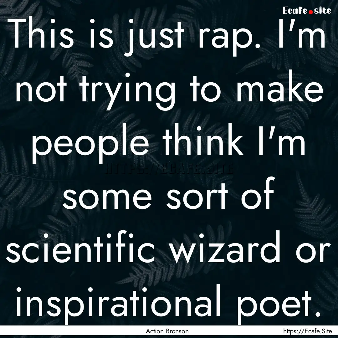 This is just rap. I'm not trying to make.... : Quote by Action Bronson