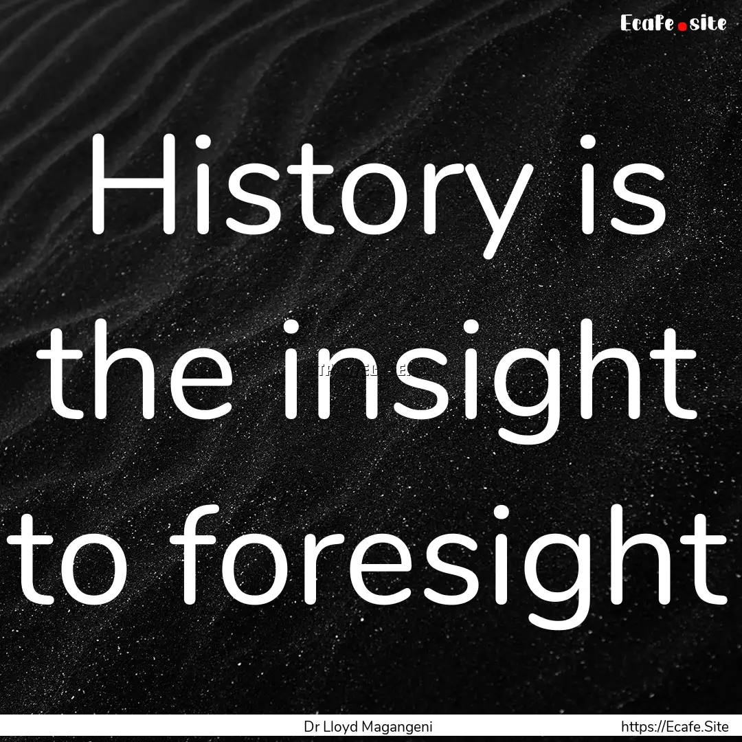 History is the insight to foresight : Quote by Dr Lloyd Magangeni