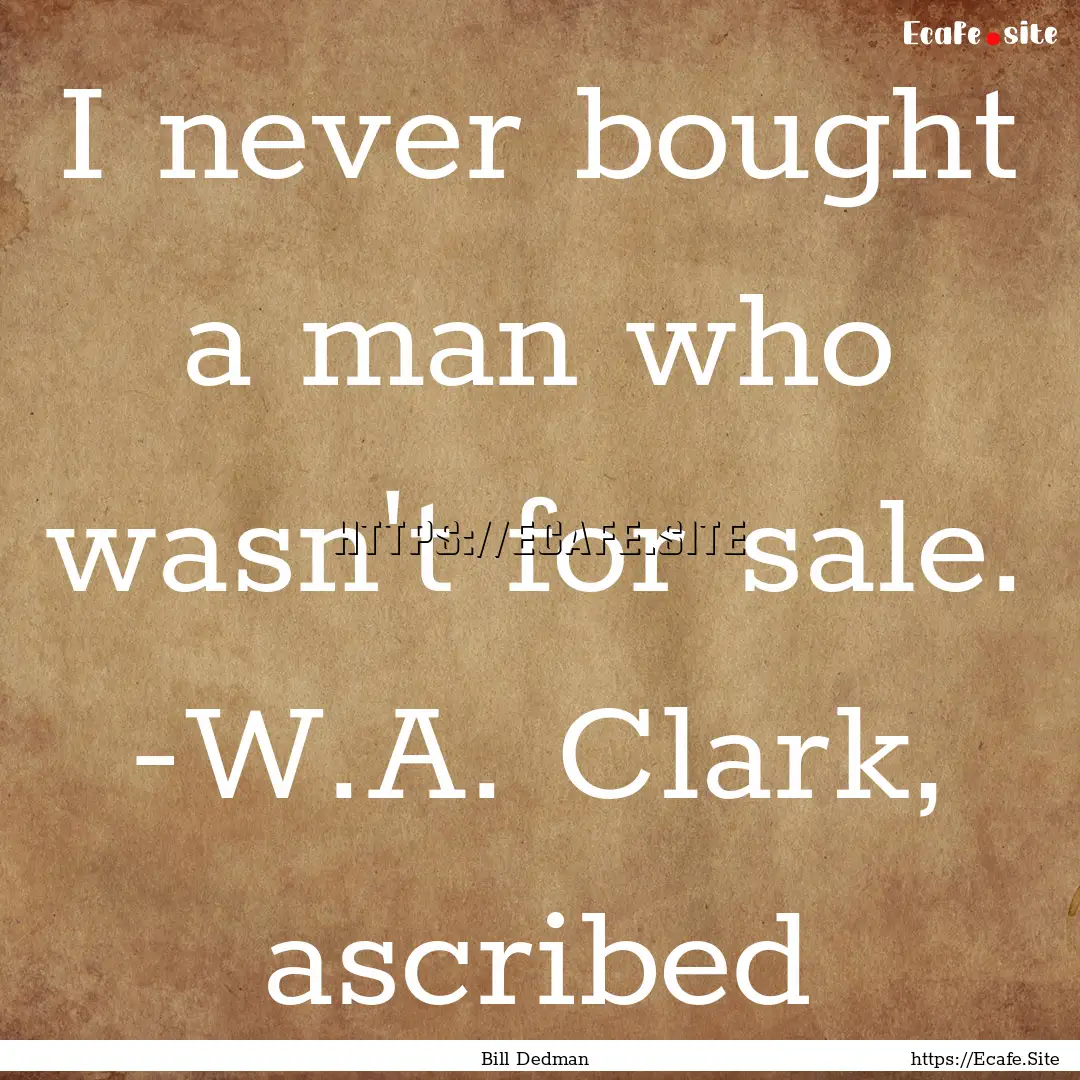 I never bought a man who wasn't for sale..... : Quote by Bill Dedman