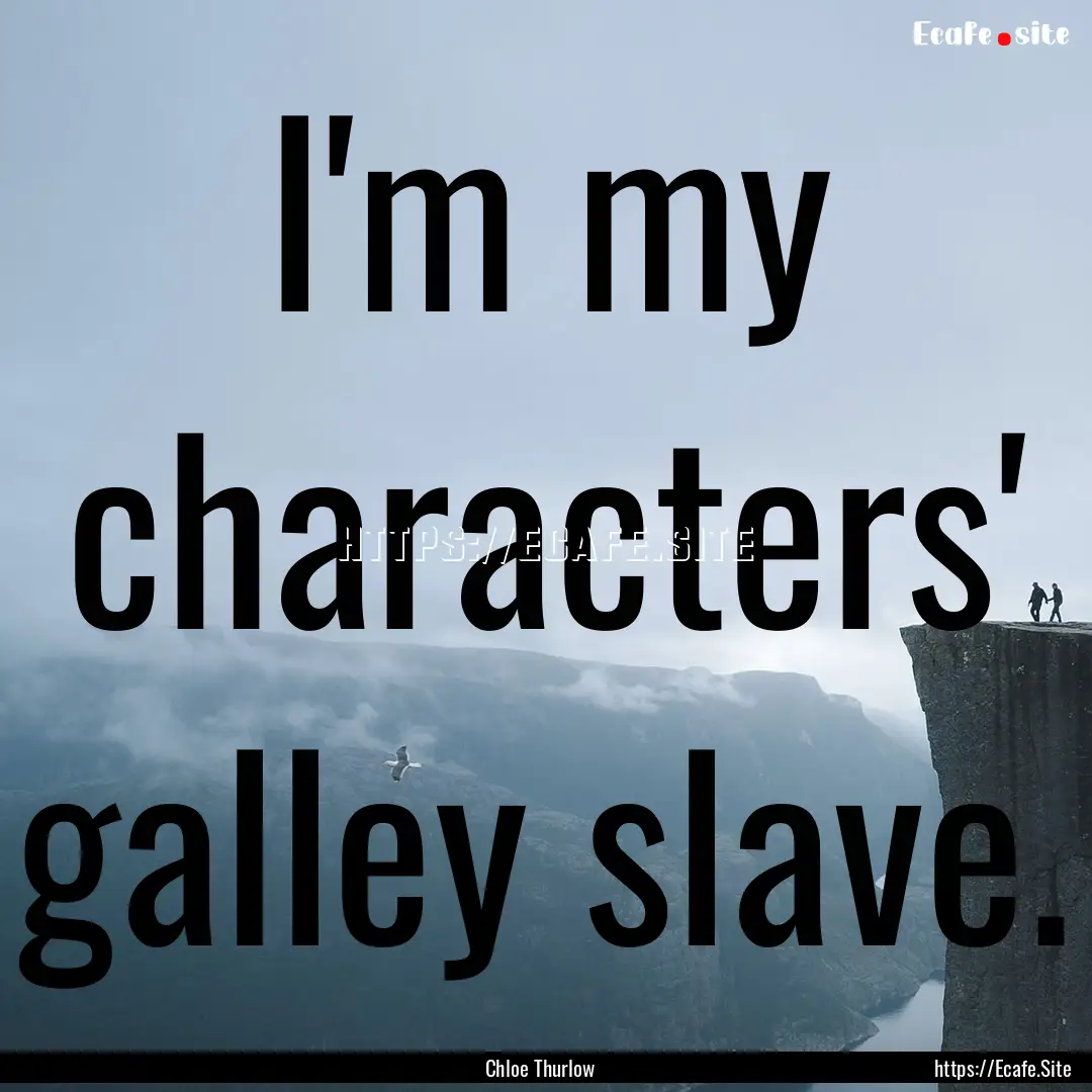 I'm my characters' galley slave. : Quote by Chloe Thurlow