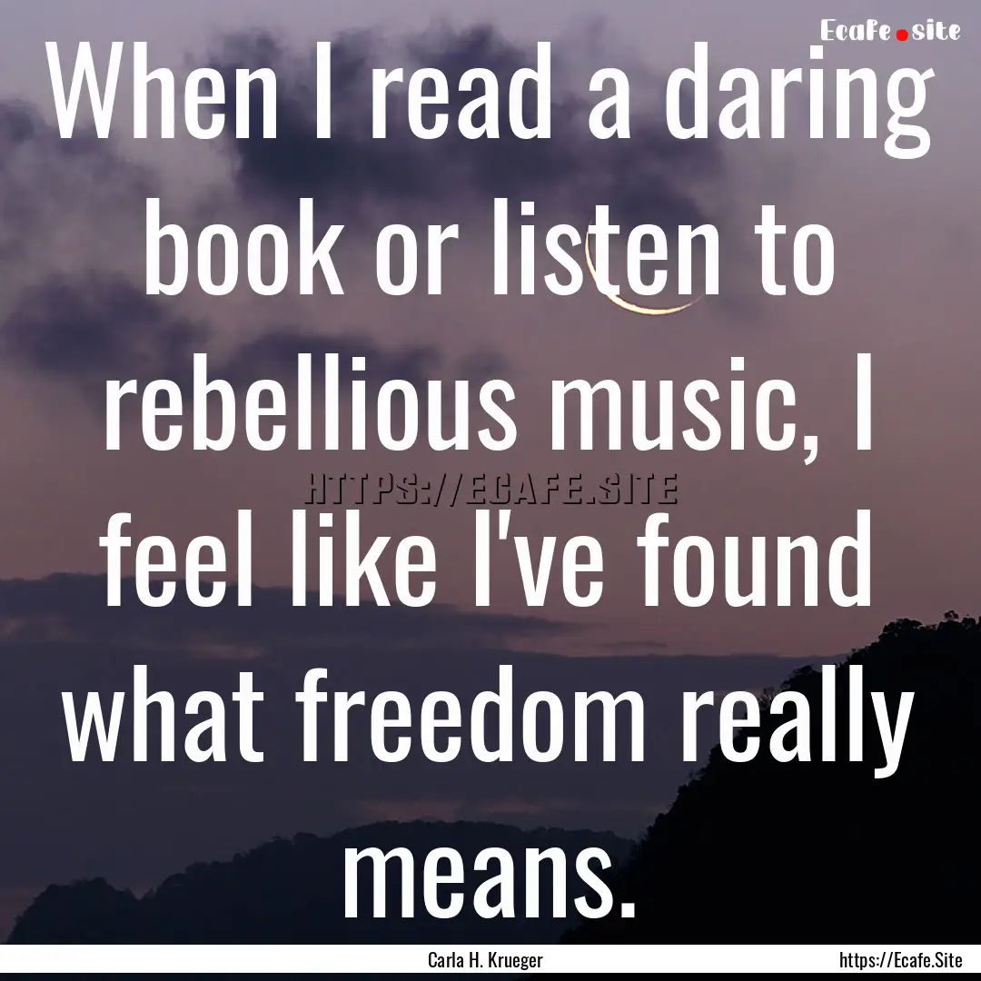 When I read a daring book or listen to rebellious.... : Quote by Carla H. Krueger