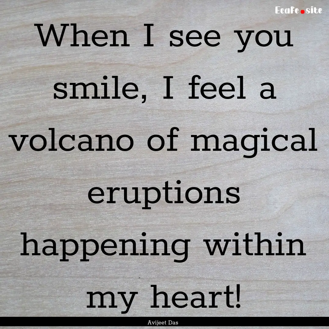 When I see you smile, I feel a volcano of.... : Quote by Avijeet Das