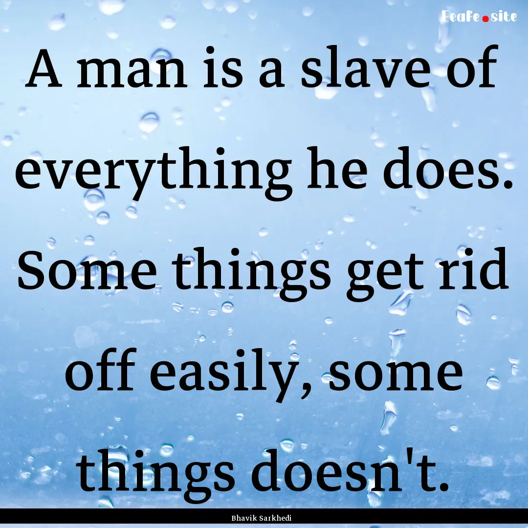 A man is a slave of everything he does. Some.... : Quote by Bhavik Sarkhedi