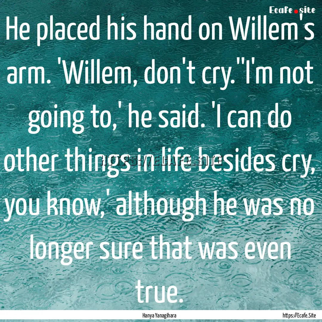 He placed his hand on Willem's arm. 'Willem,.... : Quote by Hanya Yanagihara