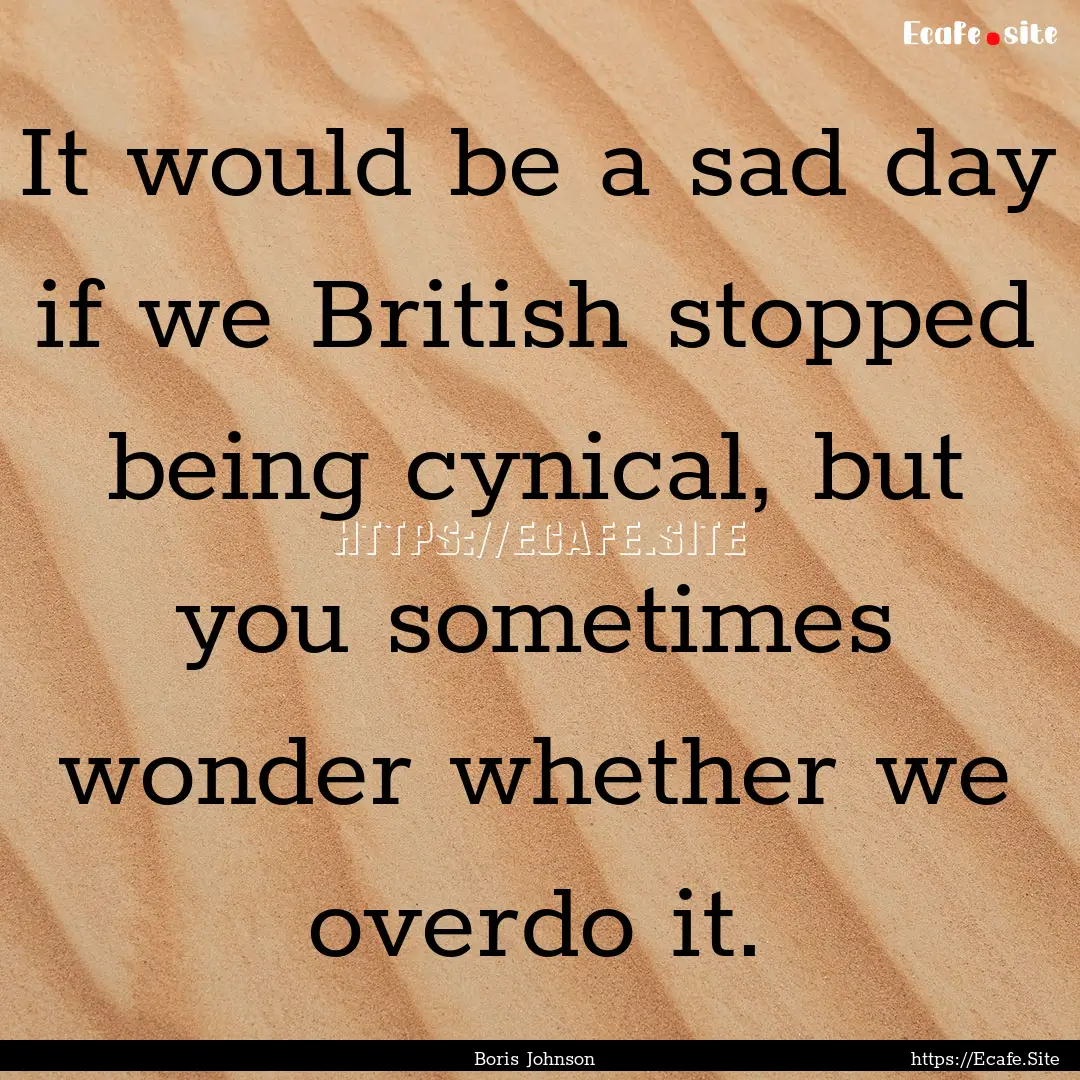 It would be a sad day if we British stopped.... : Quote by Boris Johnson