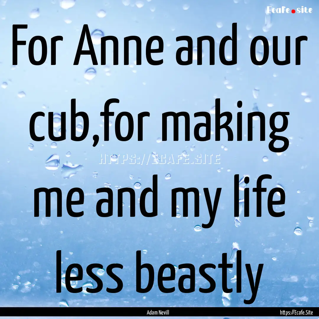 For Anne and our cub,for making me and my.... : Quote by Adam Nevill