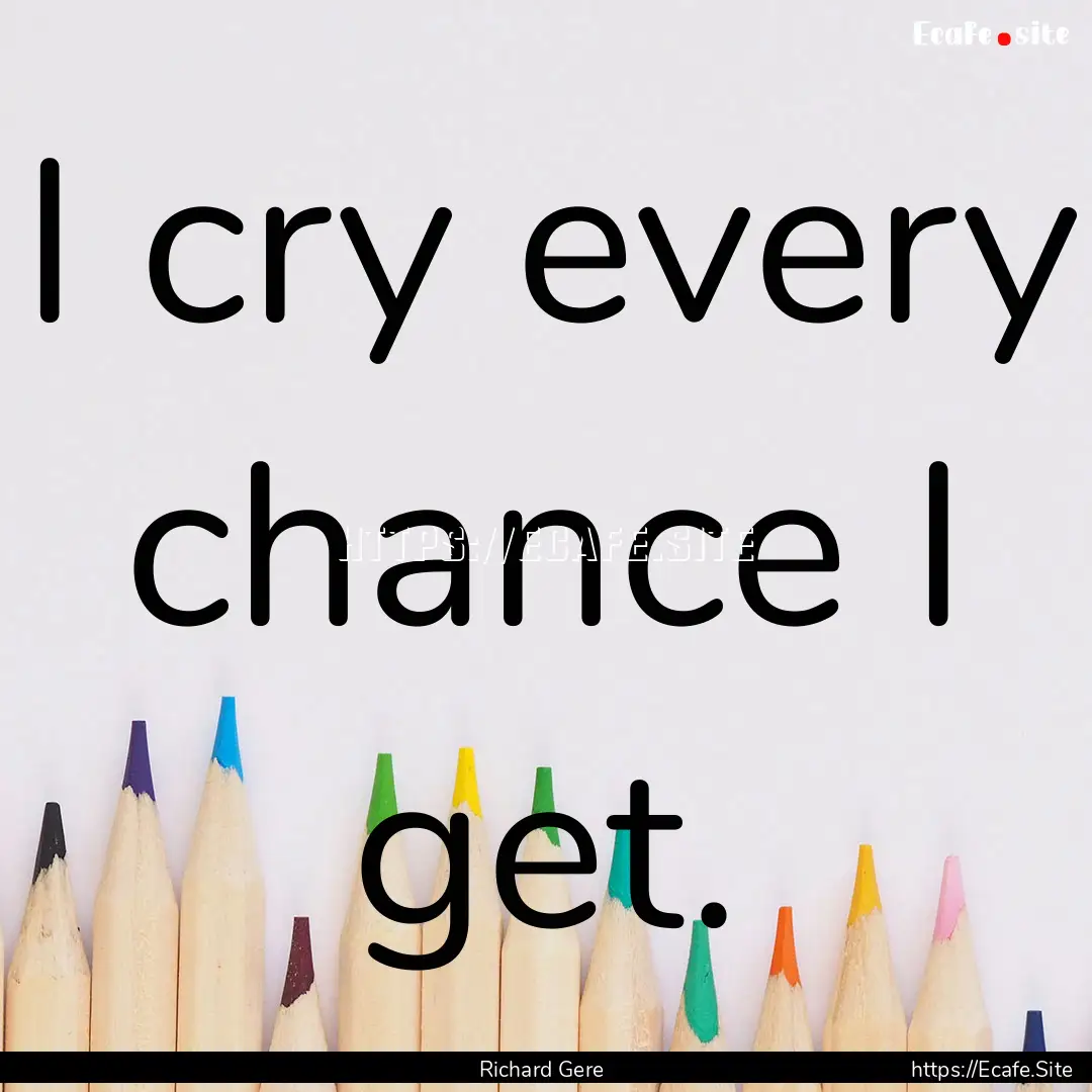 I cry every chance I get. : Quote by Richard Gere