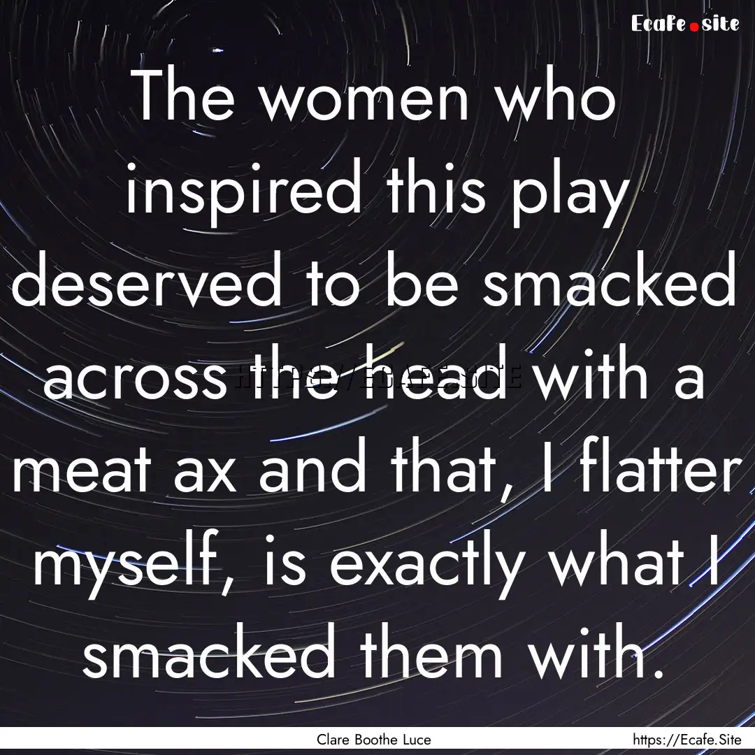 The women who inspired this play deserved.... : Quote by Clare Boothe Luce