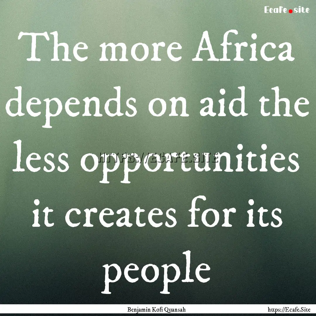 The more Africa depends on aid the less opportunities.... : Quote by Benjamin Kofi Quansah