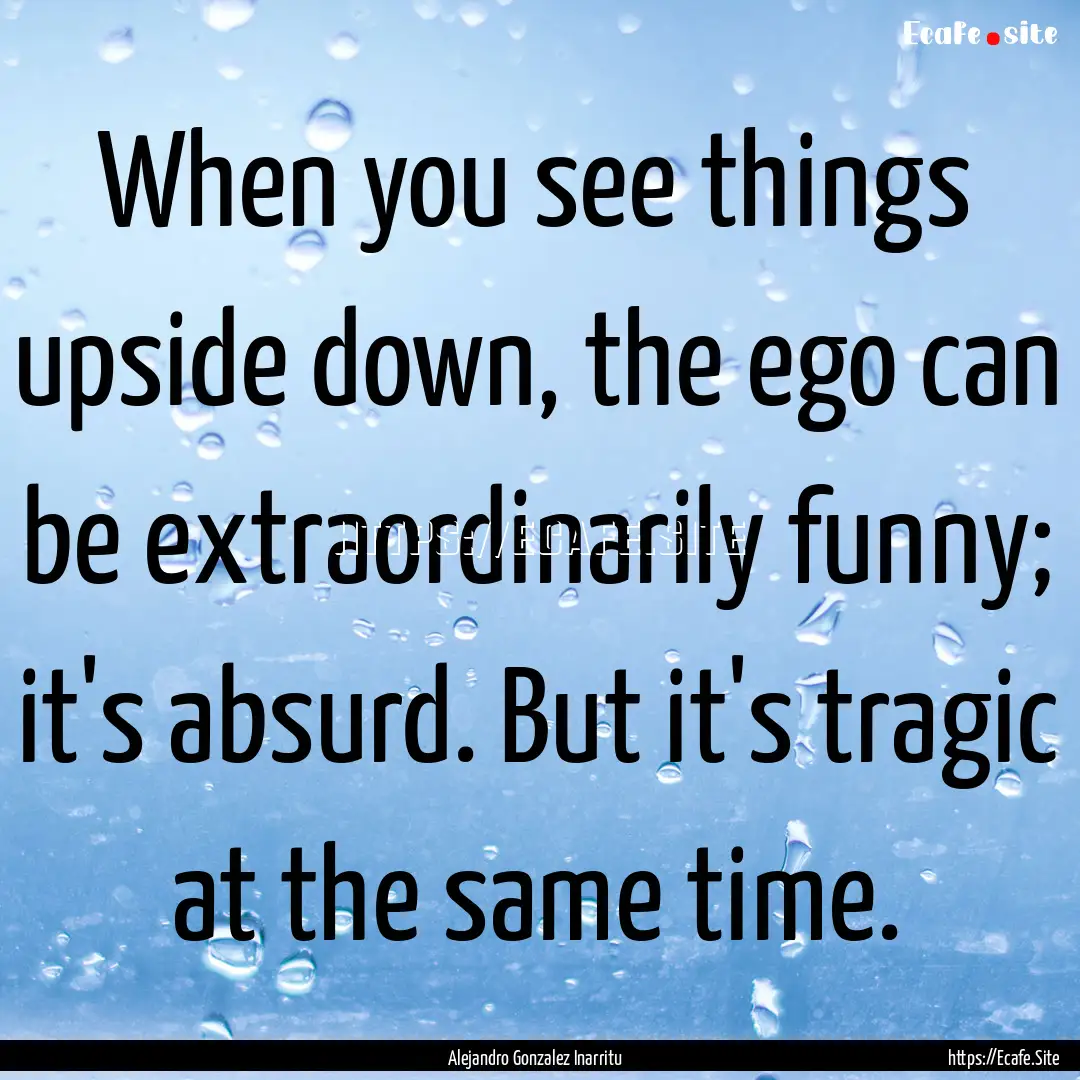 When you see things upside down, the ego.... : Quote by Alejandro Gonzalez Inarritu