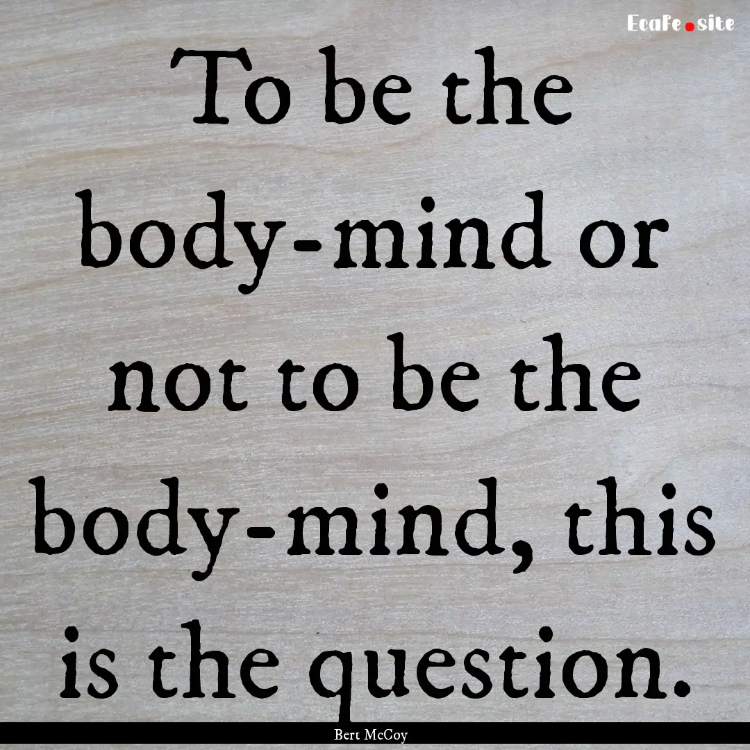 To be the body-mind or not to be the body-mind,.... : Quote by Bert McCoy