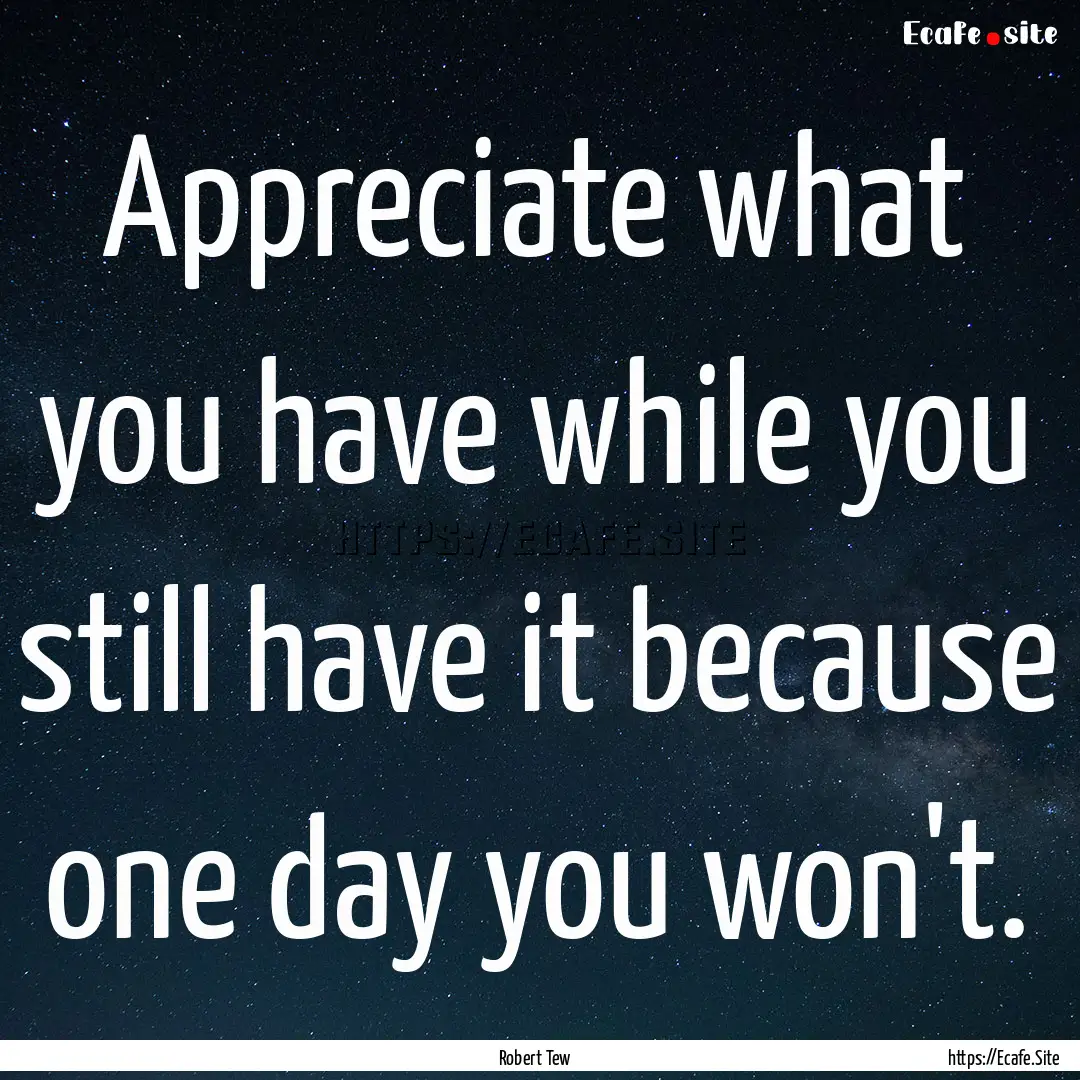 Appreciate what you have while you still.... : Quote by Robert Tew