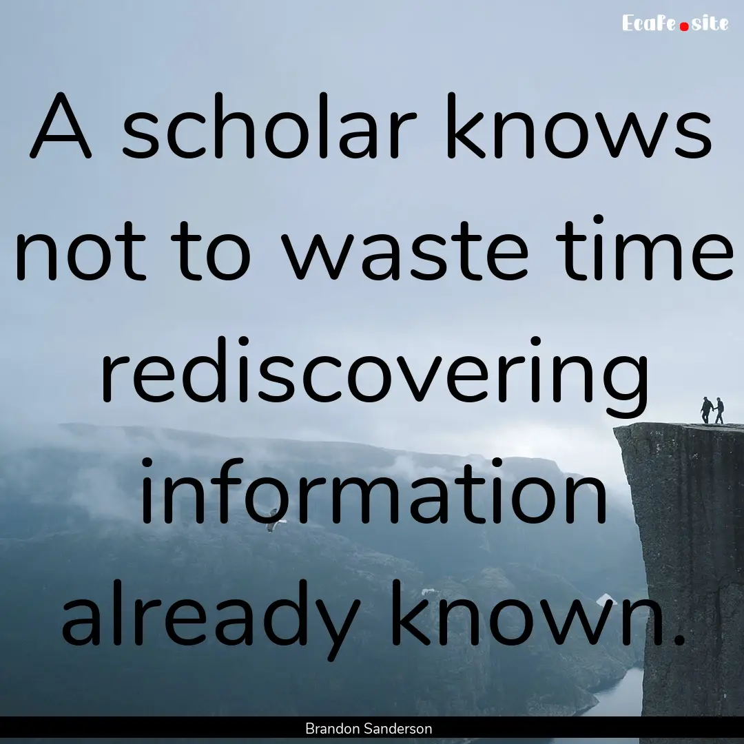 A scholar knows not to waste time rediscovering.... : Quote by Brandon Sanderson