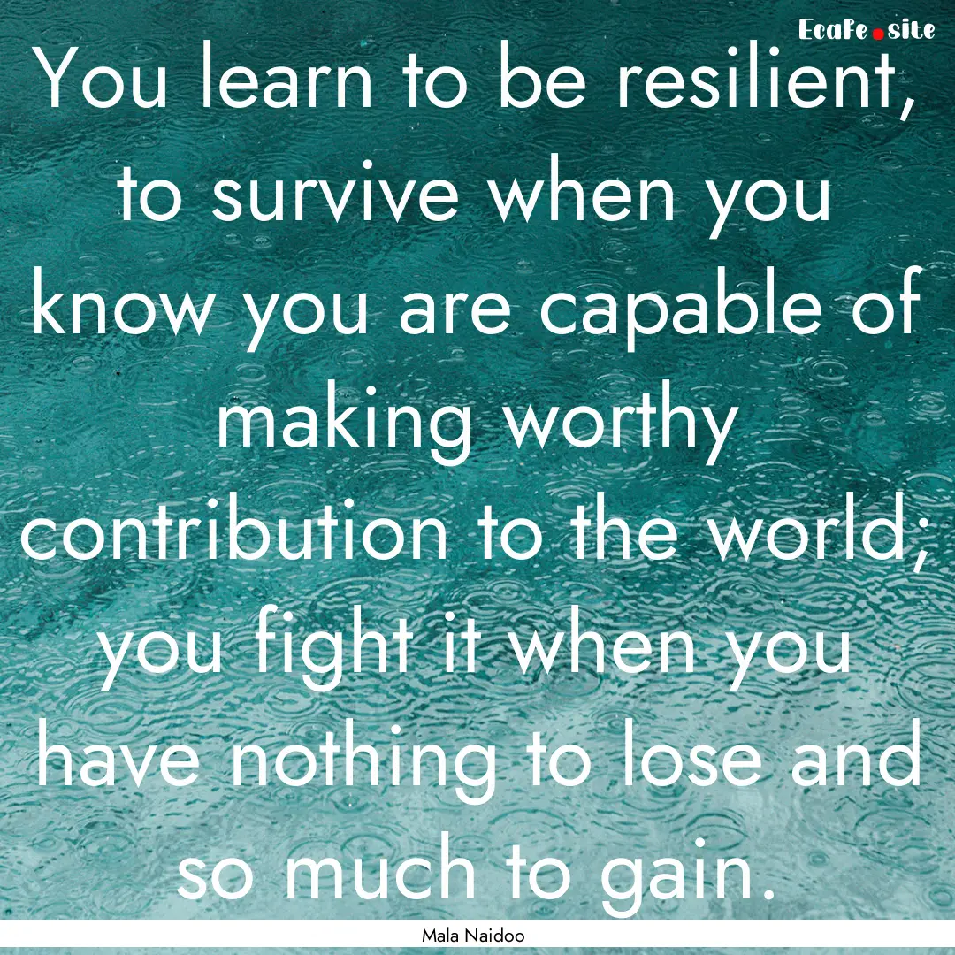 You learn to be resilient, to survive when.... : Quote by Mala Naidoo