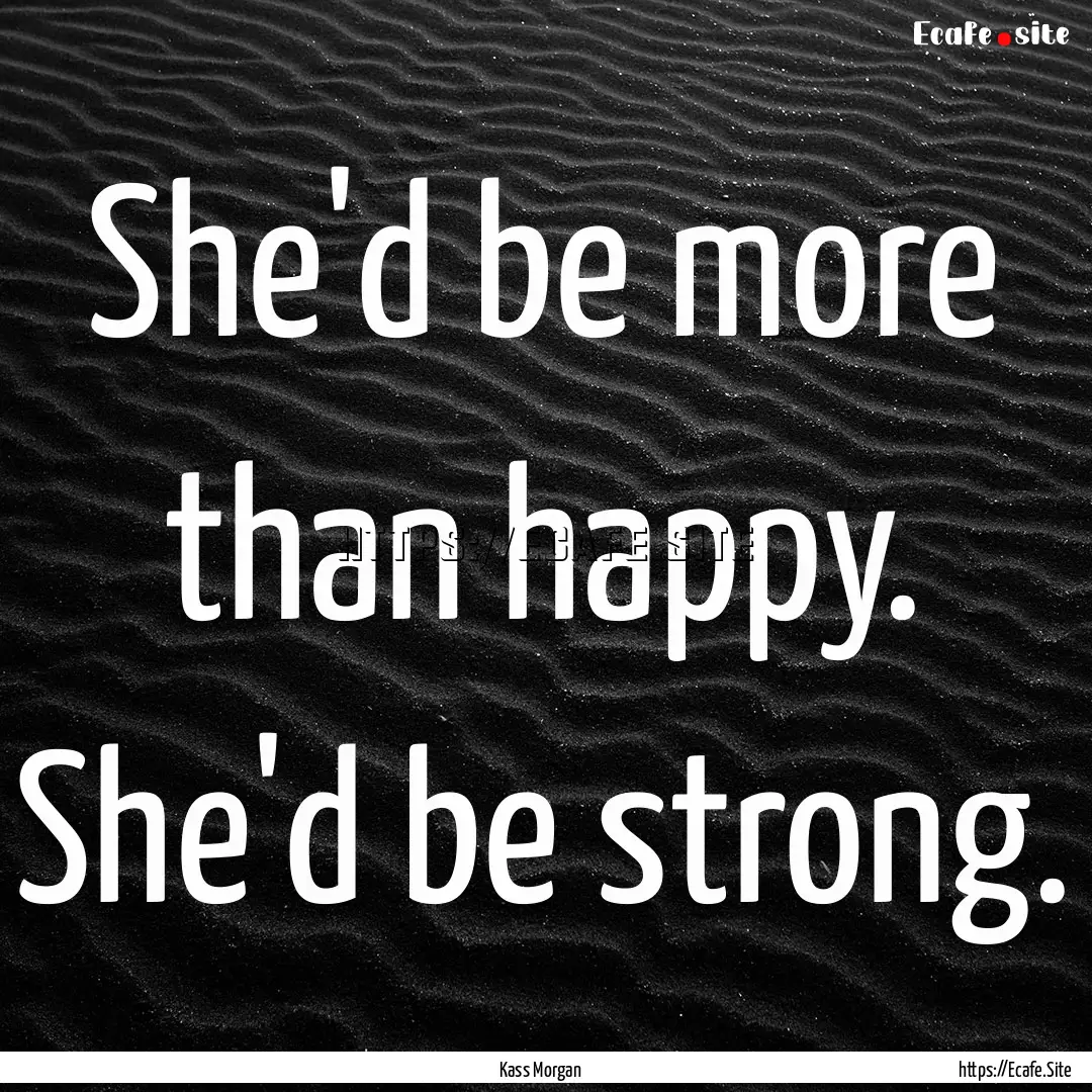 She'd be more than happy. She'd be strong..... : Quote by Kass Morgan