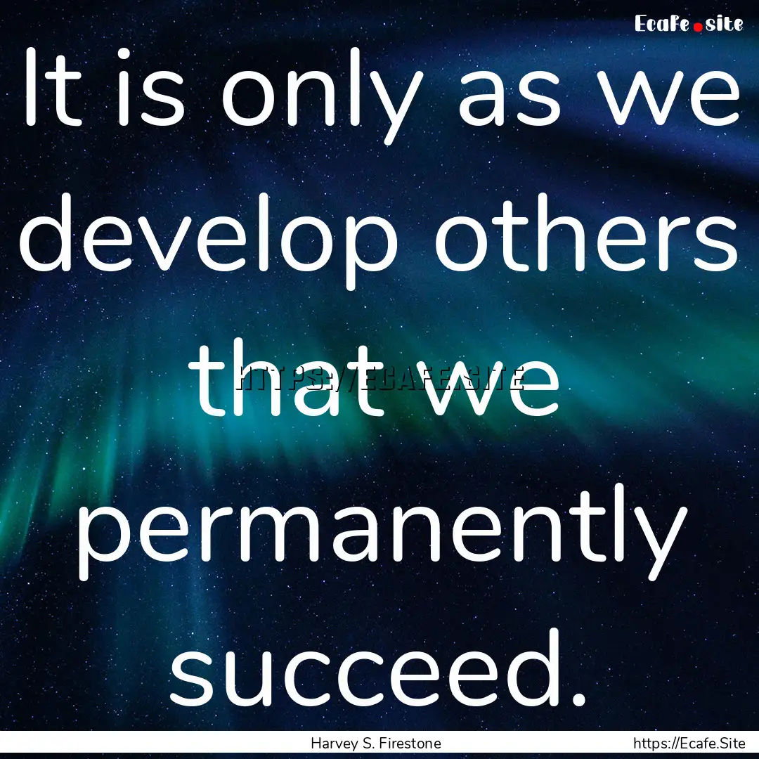 It is only as we develop others that we permanently.... : Quote by Harvey S. Firestone