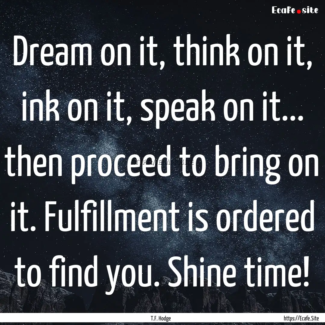 Dream on it, think on it, ink on it, speak.... : Quote by T.F. Hodge