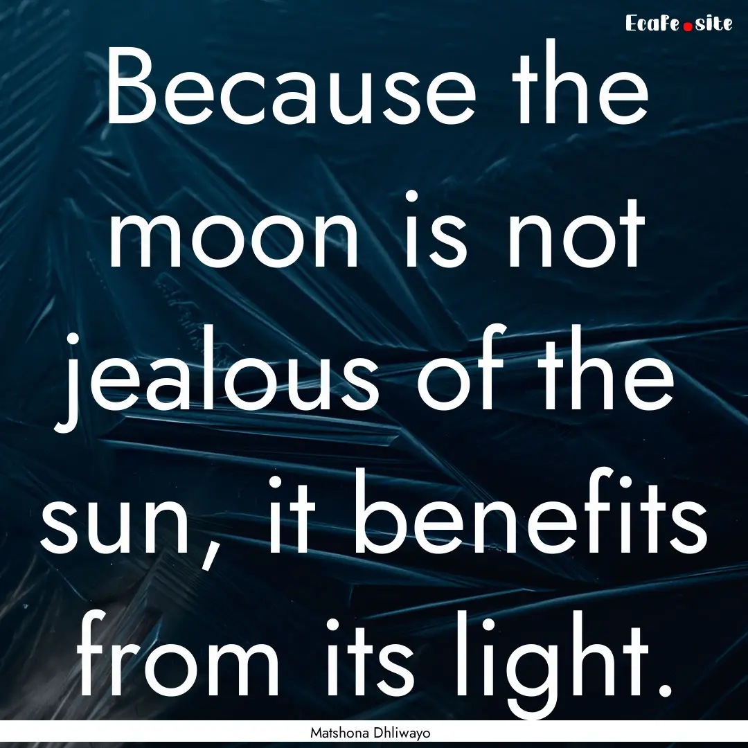 Because the moon is not jealous of the sun,.... : Quote by Matshona Dhliwayo