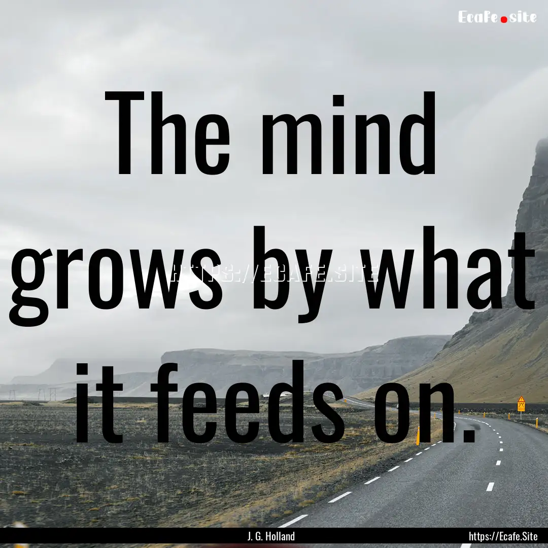 The mind grows by what it feeds on. : Quote by J. G. Holland