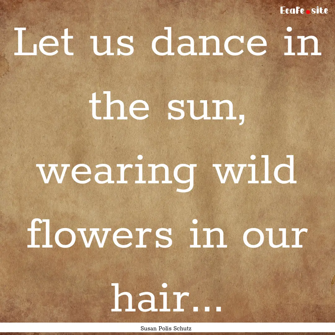 Let us dance in the sun, wearing wild flowers.... : Quote by Susan Polis Schutz