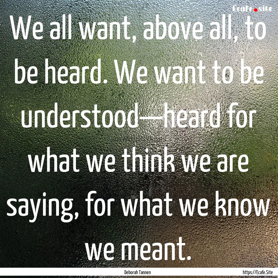 We all want, above all, to be heard. We want.... : Quote by Deborah Tannen